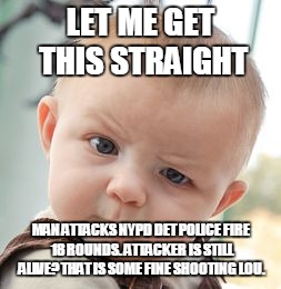 Skeptical Baby Meme | LET ME GET THIS STRAIGHT; MAN ATTACKS NYPD DET POLICE FIRE 18 ROUNDS. ATTACKER IS STILL ALIVE? THAT IS SOME FINE SHOOTING LOU. | image tagged in memes,skeptical baby | made w/ Imgflip meme maker