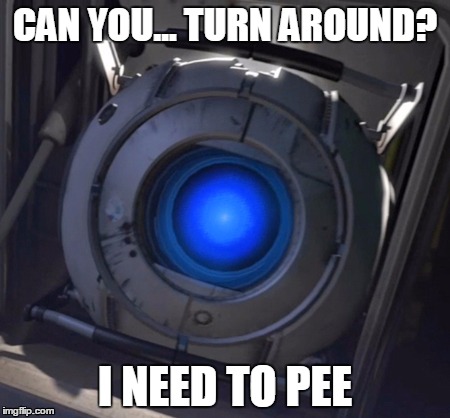 Wheatley needs to pee | CAN YOU... TURN AROUND? I NEED TO PEE | image tagged in wheatley | made w/ Imgflip meme maker
