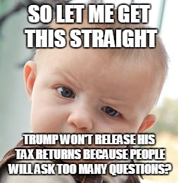 Skeptical Baby Meme | SO LET ME GET THIS STRAIGHT; TRUMP WON'T RELEASE HIS TAX RETURNS BECAUSE PEOPLE WILL ASK TOO MANY QUESTIONS? | image tagged in memes,skeptical baby | made w/ Imgflip meme maker