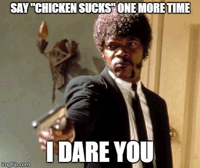 Say That Again I Dare You | SAY "CHICKEN SUCKS" ONE MORE TIME; I DARE YOU | image tagged in memes,say that again i dare you | made w/ Imgflip meme maker