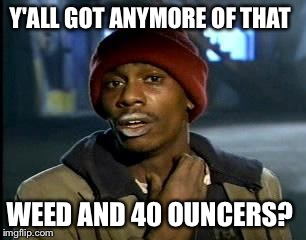 Y'ALL GOT ANYMORE OF THAT WEED AND 40 OUNCERS? | image tagged in memes,yall got any more of | made w/ Imgflip meme maker