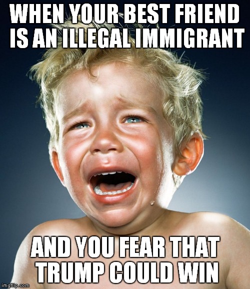 Trump Tantrum  | WHEN YOUR BEST FRIEND IS AN ILLEGAL IMMIGRANT; AND YOU FEAR THAT TRUMP COULD WIN | image tagged in trump tantrum | made w/ Imgflip meme maker