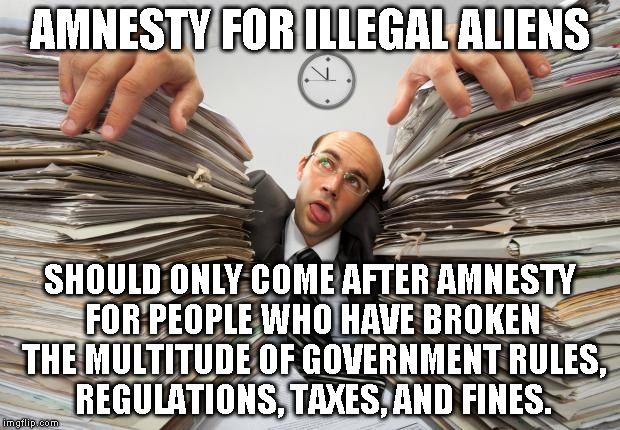 paperwork | AMNESTY FOR ILLEGAL ALIENS; SHOULD ONLY COME AFTER AMNESTY FOR PEOPLE WHO HAVE BROKEN THE MULTITUDE OF GOVERNMENT RULES, REGULATIONS, TAXES, AND FINES. | image tagged in paperwork | made w/ Imgflip meme maker