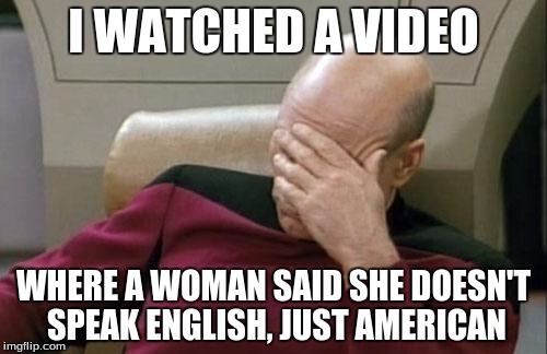 Captain Picard Facepalm | I WATCHED A VIDEO; WHERE A WOMAN SAID SHE DOESN'T SPEAK ENGLISH, JUST AMERICAN | image tagged in memes,captain picard facepalm | made w/ Imgflip meme maker