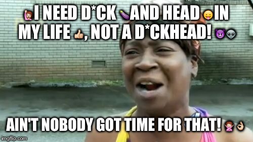 Ain't Nobody Got Time For That | 🙋I NEED D*CK 🍆AND HEAD 😛IN MY LIFE 👍, NOT A D*CKHEAD! 😈👽; AIN'T NOBODY GOT TIME FOR THAT! 🙅👌 | image tagged in memes,aint nobody got time for that | made w/ Imgflip meme maker