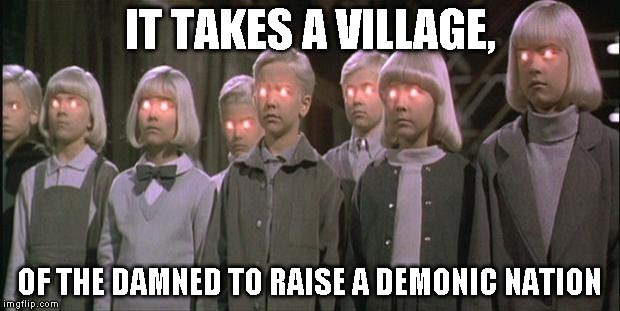 village of the damned | IT TAKES A VILLAGE, OF THE DAMNED TO RAISE A DEMONIC NATION | image tagged in village of the damned | made w/ Imgflip meme maker