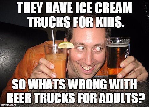 THEY HAVE ICE CREAM TRUCKS FOR KIDS. SO WHATS WRONG WITH BEER TRUCKS FOR ADULTS? | image tagged in drunker | made w/ Imgflip meme maker