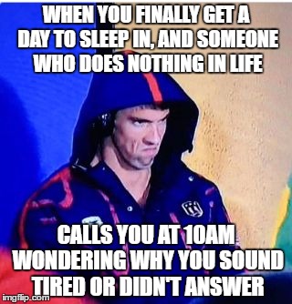 my exact reaction yesterday and this morning toward the exact person | WHEN YOU FINALLY GET A DAY TO SLEEP IN, AND SOMEONE WHO DOES NOTHING IN LIFE; CALLS YOU AT 10AM WONDERING WHY YOU SOUND TIRED OR DIDN'T ANSWER | image tagged in michael phelps death stare,memes,funny,annoying people | made w/ Imgflip meme maker