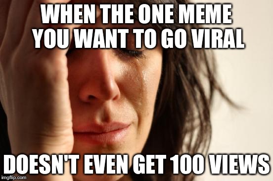 First World Problems | WHEN THE ONE MEME YOU WANT TO GO VIRAL; DOESN'T EVEN GET 100 VIEWS | image tagged in memes,first world problems | made w/ Imgflip meme maker