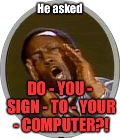 He asked DO - YOU - SIGN - TO - YOUR - COMPUTER?! | made w/ Imgflip meme maker