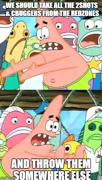 Put It Somewhere Else Patrick Meme | WE SHOULD TAKE ALL THE 2SHOTS & CBUGGERS FROM THE REDZONES; AND THROW THEM SOMEWHERE ELSE | image tagged in memes,put it somewhere else patrick | made w/ Imgflip meme maker