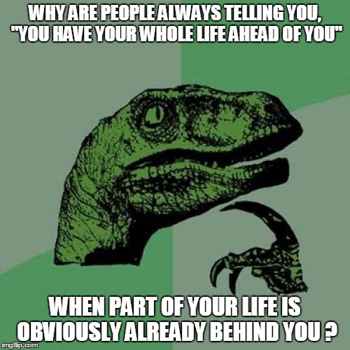 Could be a minute, could be years... | WHY ARE PEOPLE ALWAYS TELLING YOU, "YOU HAVE YOUR WHOLE LIFE AHEAD OF YOU"; WHEN PART OF YOUR LIFE IS OBVIOUSLY ALREADY BEHIND YOU ? | image tagged in memes,philosoraptor | made w/ Imgflip meme maker