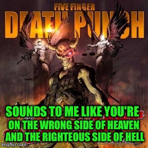 SOUNDS TO ME LIKE YOU'RE ON THE WRONG SIDE OF HEAVEN AND THE RIGHTEOUS SIDE OF HELL | made w/ Imgflip meme maker