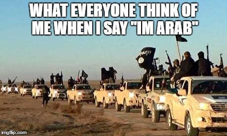 ISIS army | WHAT EVERYONE THINK OF ME WHEN I SAY "IM ARAB" | image tagged in isis army | made w/ Imgflip meme maker