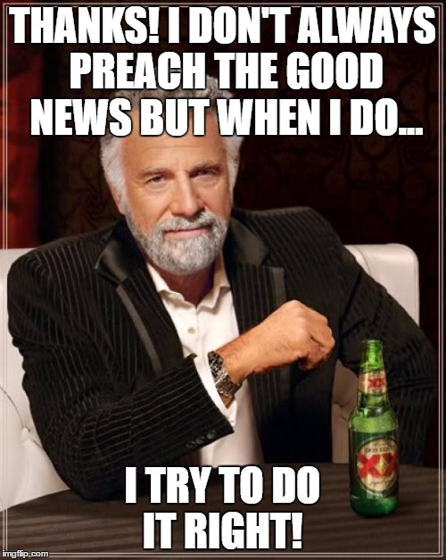 The Most Interesting Man In The World Meme | THANKS!
I DON'T ALWAYS PREACH THE GOOD NEWS BUT WHEN I DO... I TRY TO DO IT RIGHT! | image tagged in memes,the most interesting man in the world | made w/ Imgflip meme maker