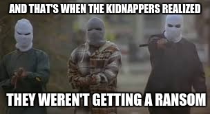 kidnappers | AND THAT'S WHEN THE KIDNAPPERS REALIZED THEY WEREN'T GETTING A RANSOM | image tagged in kidnappers | made w/ Imgflip meme maker