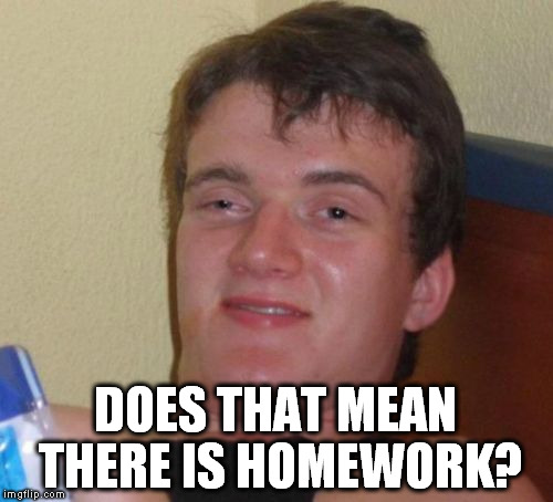 10 Guy Meme | DOES THAT MEAN THERE IS HOMEWORK? | image tagged in memes,10 guy | made w/ Imgflip meme maker