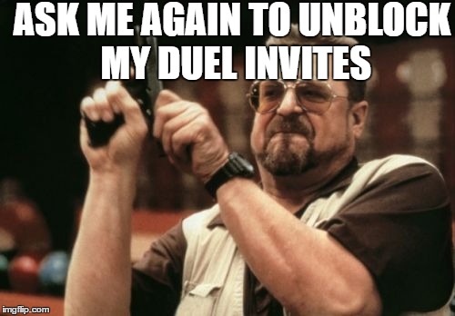 Am I The Only One Around Here Meme | ASK ME AGAIN TO UNBLOCK MY DUEL INVITES | image tagged in memes,am i the only one around here | made w/ Imgflip meme maker