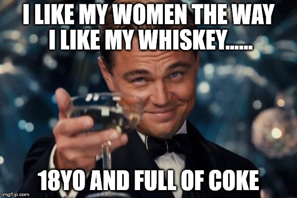 Leonardo Dicaprio Cheers Meme | I LIKE MY WOMEN THE WAY I LIKE MY WHISKEY...... 18YO AND FULL OF COKE | image tagged in memes,leonardo dicaprio cheers | made w/ Imgflip meme maker