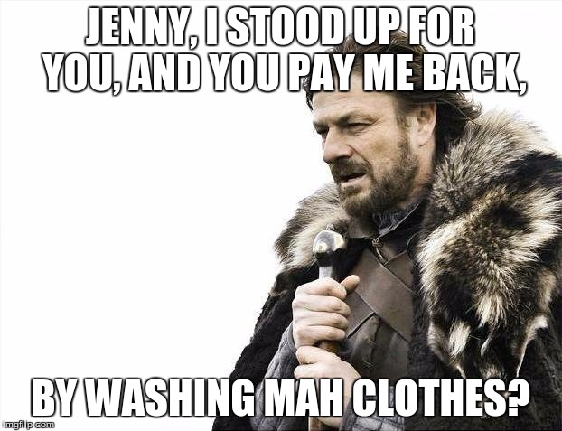 Brace Yourselves X is Coming | JENNY, I STOOD UP FOR YOU, AND YOU PAY ME BACK, BY WASHING MAH CLOTHES? | image tagged in memes,brace yourselves x is coming | made w/ Imgflip meme maker