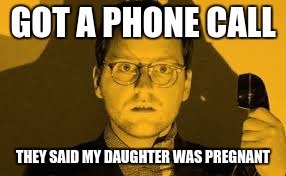 GOT A PHONE CALL; THEY SAID MY DAUGHTER WAS PREGNANT | image tagged in meme | made w/ Imgflip meme maker