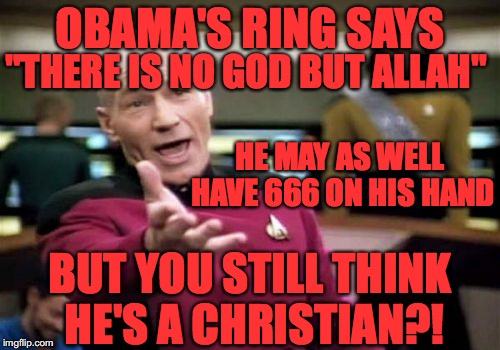 Picard Wtf | OBAMA'S RING SAYS; "THERE IS NO GOD BUT ALLAH"; HE MAY AS WELL HAVE 666 ON HIS HAND; BUT YOU STILL THINK HE'S A CHRISTIAN?! | image tagged in memes,picard wtf | made w/ Imgflip meme maker