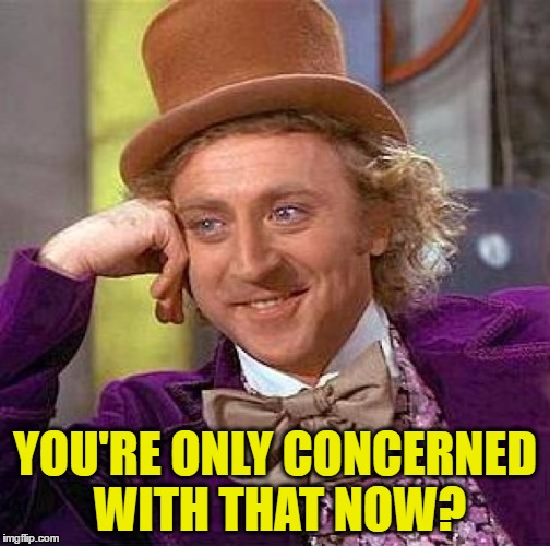 Creepy Condescending Wonka Meme | YOU'RE ONLY CONCERNED WITH THAT NOW? | image tagged in memes,creepy condescending wonka | made w/ Imgflip meme maker