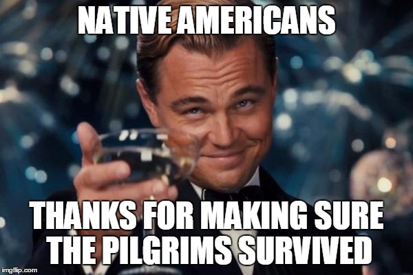 Leonardo Dicaprio Cheers | NATIVE AMERICANS; THANKS FOR MAKING SURE THE PILGRIMS SURVIVED | image tagged in memes,leonardo dicaprio cheers | made w/ Imgflip meme maker