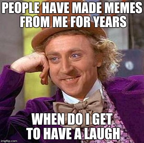 Creepy Condescending Wonka | PEOPLE HAVE MADE MEMES FROM ME FOR YEARS; WHEN DO I GET TO HAVE A LAUGH | image tagged in memes,creepy condescending wonka | made w/ Imgflip meme maker