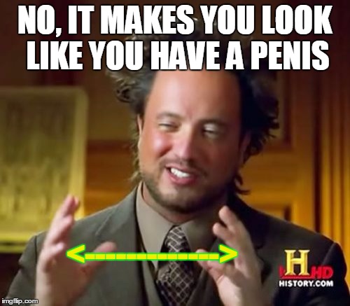 Ancient Aliens Meme | NO, IT MAKES YOU LOOK LIKE YOU HAVE A P**IS <-------------> | image tagged in memes,ancient aliens | made w/ Imgflip meme maker