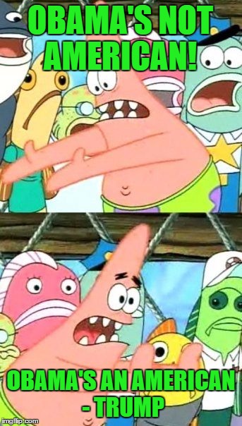 Put It Somewhere Else Patrick | OBAMA'S NOT AMERICAN! OBAMA'S AN AMERICAN - TRUMP | image tagged in memes,put it somewhere else patrick | made w/ Imgflip meme maker