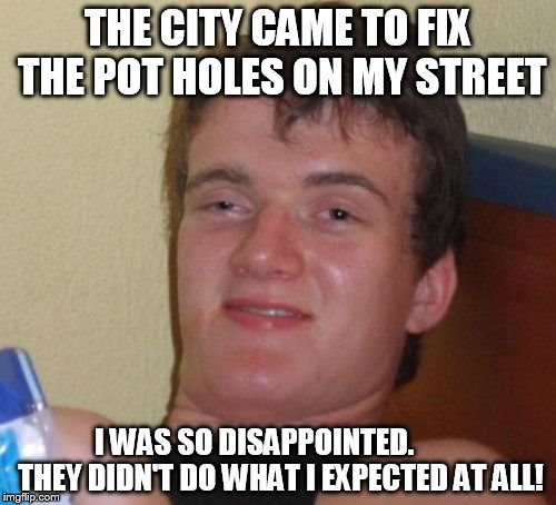 10 Guy Meme | THE CITY CAME TO FIX THE POT HOLES ON MY STREET; I WAS SO DISAPPOINTED.         THEY DIDN'T DO WHAT I EXPECTED AT ALL! | image tagged in memes,10 guy | made w/ Imgflip meme maker