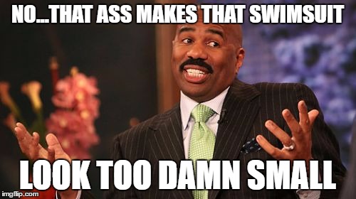 Steve Harvey Meme | NO...THAT ASS MAKES THAT SWIMSUIT LOOK TOO DAMN SMALL | image tagged in memes,steve harvey | made w/ Imgflip meme maker
