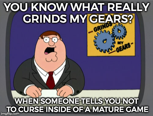 Peter Griffin News | YOU KNOW WHAT REALLY GRINDS MY GEARS? WHEN SOMEONE TELLS YOU NOT TO CURSE INSIDE OF A MATURE GAME | image tagged in memes,peter griffin news | made w/ Imgflip meme maker