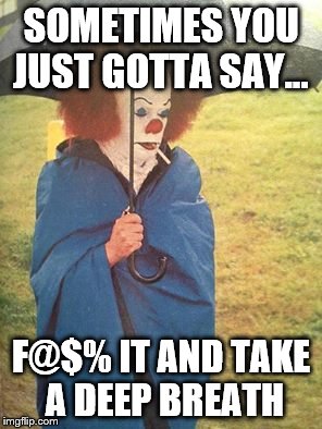 Not dealing with this shit today | SOMETIMES YOU JUST GOTTA SAY... F@$% IT AND TAKE A DEEP BREATH | image tagged in scary clown,stephen king,stephen king's it,it,taking a break | made w/ Imgflip meme maker