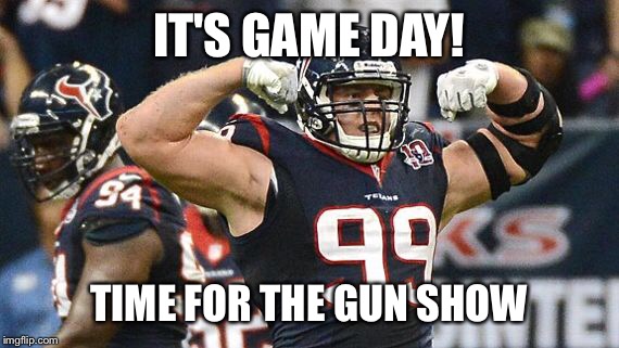 Gun show | IT'S GAME DAY! TIME FOR THE GUN SHOW | image tagged in jj watt | made w/ Imgflip meme maker