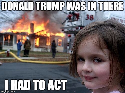 For the good of humanity | DONALD TRUMP WAS IN THERE; I HAD TO ACT | image tagged in memes,disaster girl | made w/ Imgflip meme maker