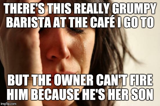 First World Problems | THERE'S THIS REALLY GRUMPY BARISTA AT THE CAFÉ I GO TO; BUT THE OWNER CAN'T FIRE HIM BECAUSE HE'S HER SON | image tagged in memes,first world problems | made w/ Imgflip meme maker