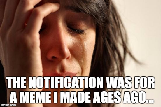 First World Problems Meme | THE NOTIFICATION WAS FOR A MEME I MADE AGES AGO... | image tagged in memes,first world problems | made w/ Imgflip meme maker