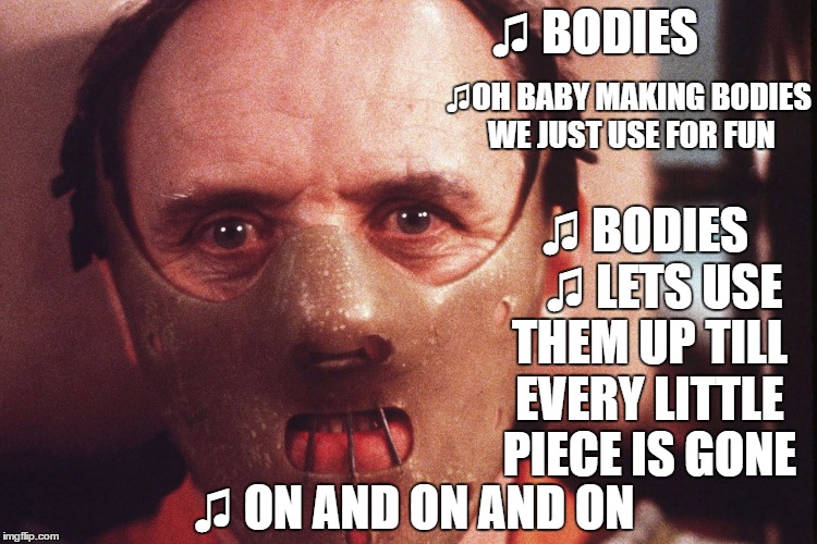Tove Lo: Talking Body | ♫ BODIES; ♫OH BABY MAKING BODIES WE JUST USE FOR FUN; ♫ BODIES    ♫ LETS USE THEM UP TILL EVERY LITTLE PIECE IS GONE; ♫ ON AND ON AND ON | image tagged in hannibal lecter in mask,tove lo,song lyrics,creepy,cannibalism,on and on and on | made w/ Imgflip meme maker