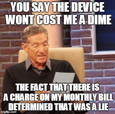 Maury Lie Detector Meme | YOU SAY THE DEVICE WONT COST ME A DIME; THE FACT THAT THERE IS A CHARGE ON MY MONTHLY BILL DETERMINED THAT WAS A LIE | image tagged in memes,maury lie detector | made w/ Imgflip meme maker