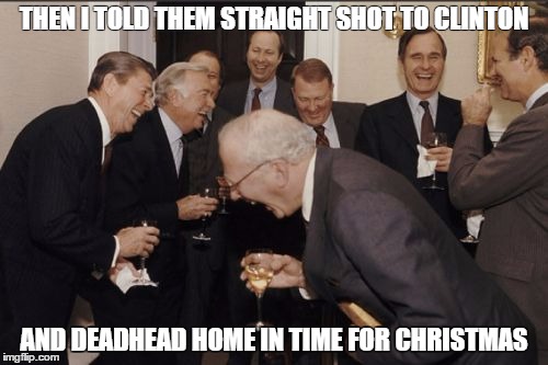 Laughing Men In Suits Meme | THEN I TOLD THEM STRAIGHT SHOT TO CLINTON; AND DEADHEAD HOME IN TIME FOR CHRISTMAS | image tagged in memes,laughing men in suits | made w/ Imgflip meme maker