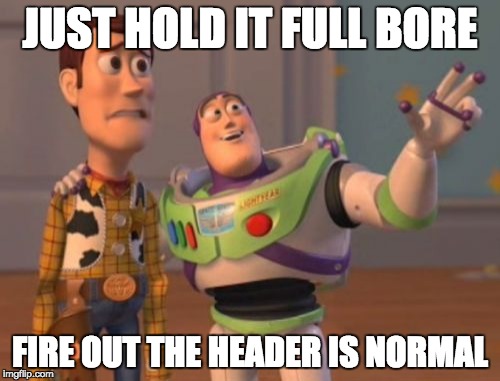 X, X Everywhere Meme | JUST HOLD IT FULL BORE; FIRE OUT THE HEADER IS NORMAL | image tagged in memes,x x everywhere | made w/ Imgflip meme maker