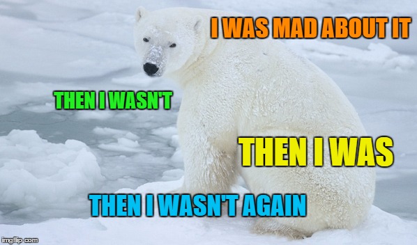 I WAS MAD ABOUT IT THEN I WASN'T THEN I WAS THEN I WASN'T AGAIN | made w/ Imgflip meme maker