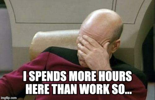 Captain Picard Facepalm Meme | I SPENDS MORE HOURS HERE THAN WORK SO... | image tagged in memes,captain picard facepalm | made w/ Imgflip meme maker