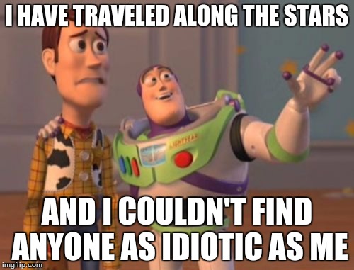 X, X Everywhere Meme | I HAVE TRAVELED ALONG THE STARS; AND I COULDN'T FIND ANYONE AS IDIOTIC AS ME | image tagged in memes,x x everywhere | made w/ Imgflip meme maker