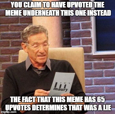 YOU CLAIM TO HAVE UPVOTED THE MEME UNDERNEATH THIS ONE INSTEAD THE FACT THAT THIS MEME HAS 65 UPVOTES DETERMINES THAT WAS A LIE | image tagged in memes,maury lie detector | made w/ Imgflip meme maker