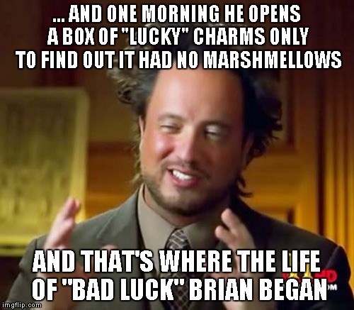 where it all began for B.L.B. | ... AND ONE MORNING HE OPENS A BOX OF "LUCKY" CHARMS ONLY TO FIND OUT IT HAD NO MARSHMELLOWS AND THAT'S WHERE THE LIFE OF "BAD LUCK" BRIAN B | image tagged in memes,ancient aliens | made w/ Imgflip meme maker