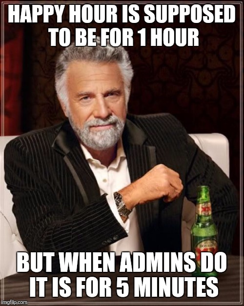 The Most Interesting Man In The World Meme | HAPPY HOUR IS SUPPOSED TO BE FOR 1 HOUR; BUT WHEN ADMINS DO IT IS FOR 5 MINUTES | image tagged in memes,the most interesting man in the world | made w/ Imgflip meme maker