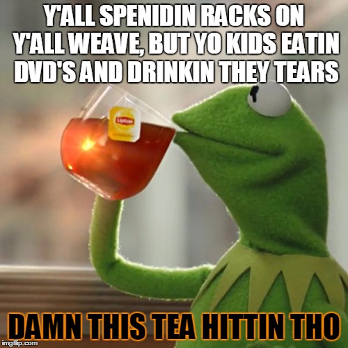 But That's None Of My Business Meme | Y'ALL SPENIDIN RACKS ON Y'ALL WEAVE, BUT YO KIDS EATIN DVD'S AND DRINKIN THEY TEARS; DAMN THIS TEA HITTIN THO | image tagged in memes,but thats none of my business,kermit the frog | made w/ Imgflip meme maker